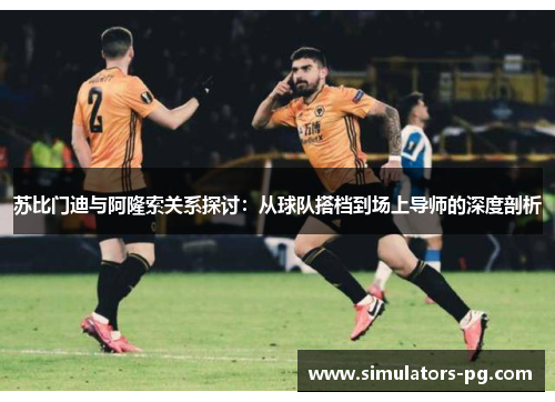 苏比门迪与阿隆索关系探讨:从球队搭档到场上导师的深度剖析 苏比门迪与阿隆索关系探讨:从球队搭档到场上导师的深度剖析