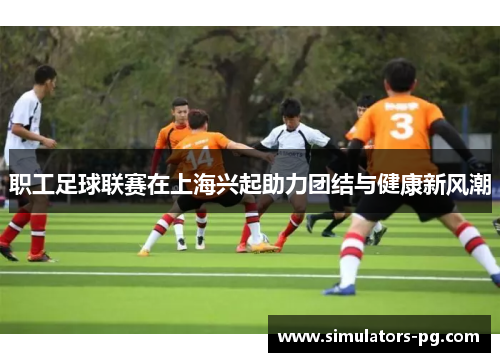 职工足球联赛在上海兴起助力团结与健康新风潮