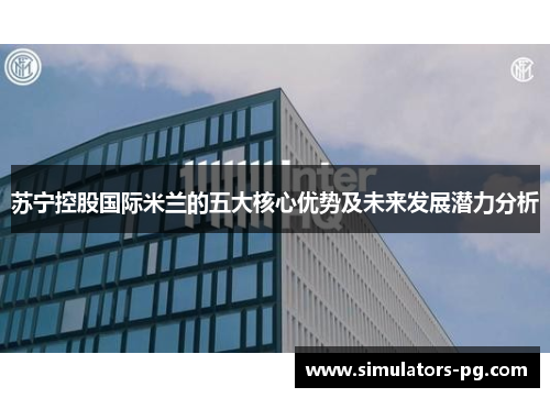 苏宁控股国际米兰的五大核心优势及未来发展潜力分析 苏宁控股国际米兰的五大核心优势及未来发展潜力分析