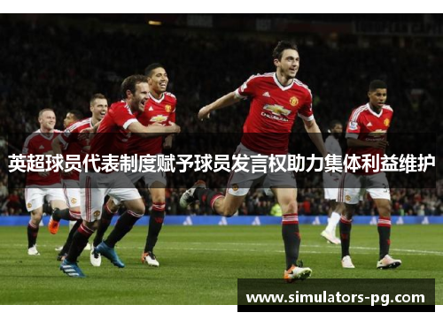 英超球员代表制度赋予球员发言权助力集体利益维护 英超球员代表制度赋予球员发言权助力集体利益维护