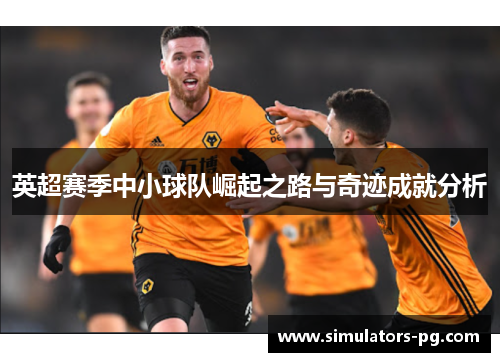 英超赛季中小球队崛起之路与奇迹成就分析 英超赛季中小球队崛起之路与奇迹成就分析