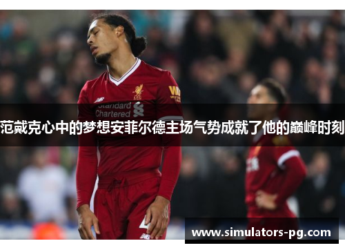 范戴克心中的梦想安菲尔德主场气势成就了他的巅峰时刻