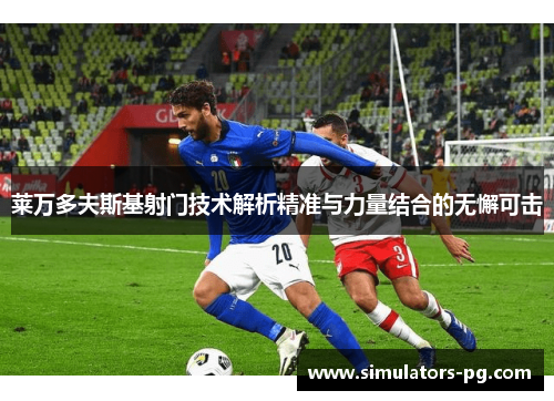 莱万多夫斯基射门技术解析精准与力量结合的无懈可击 莱万多夫斯基射门技术解析精准与力量结合的无懈可击