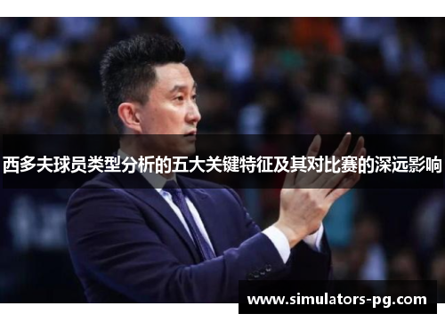 西多夫球员类型分析的五大关键特征及其对比赛的深远影响 西多夫球员类型分析的五大关键特征及其对比赛的深远影响