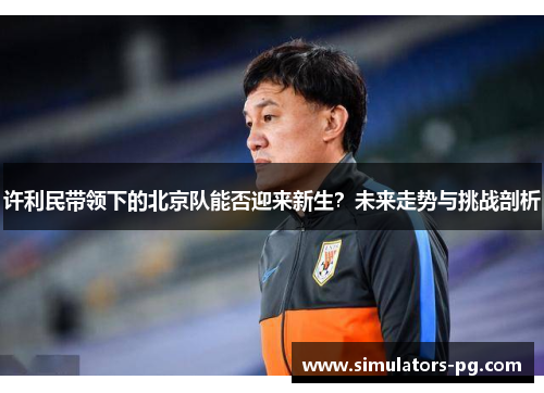 许利民带领下的北京队能否迎来新生？未来走势与挑战剖析
