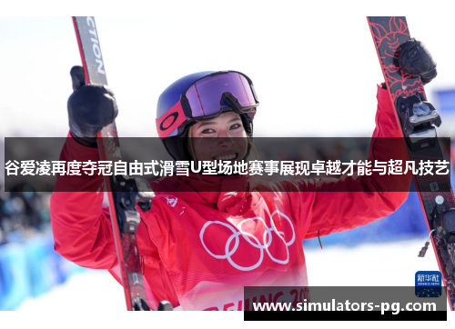 谷爱凌再度夺冠自由式滑雪U型场地赛事展现卓越才能与超凡技艺