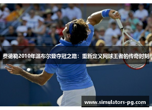 费德勒2010年温布尔登夺冠之路：重新定义网球王者的传奇时刻