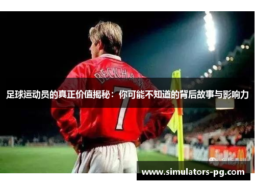 足球运动员的真正价值揭秘：你可能不知道的背后故事与影响力