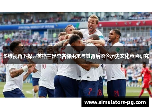 多维视角下探寻英格兰足总名称由来与其背后蕴含历史文化意涵研究