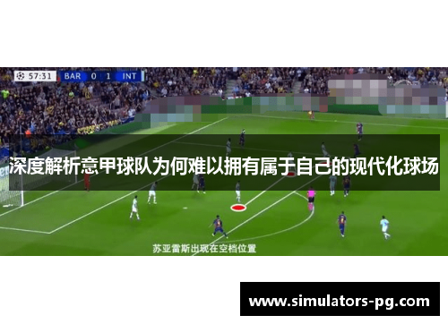 深度解析意甲球队为何难以拥有属于自己的现代化球场