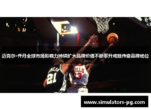 迈克尔·乔丹全球市场影响力持续扩大品牌价值不断攀升成就传奇品牌地位