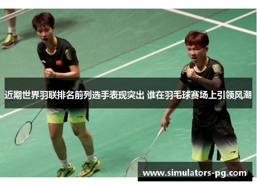近期世界羽联排名前列选手表现突出 谁在羽毛球赛场上引领风潮 近期世界羽联排名前列选手表现突出 谁在羽毛球赛场上引领风潮