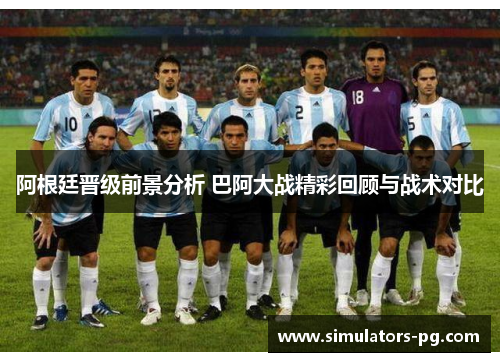 阿根廷晋级前景分析 巴阿大战精彩回顾与战术对比 阿根廷晋级前景分析 巴阿大战精彩回顾与战术对比