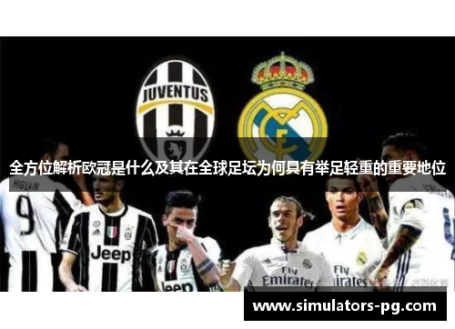 全方位解析欧冠是什么及其在全球足坛为何具有举足轻重的重要地位