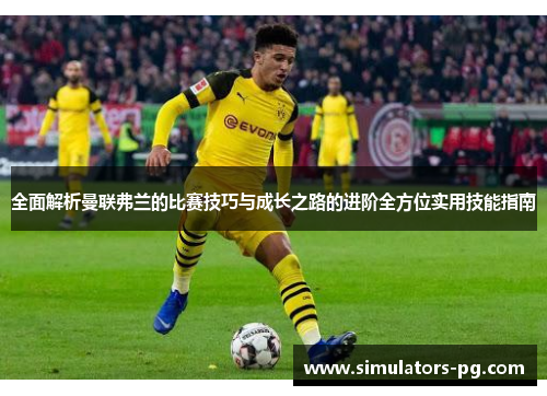 全面解析曼联弗兰的比赛技巧与成长之路的进阶全方位实用技能指南 全面解析曼联弗兰的比赛技巧与成长之路的进阶全方位实用技能指南