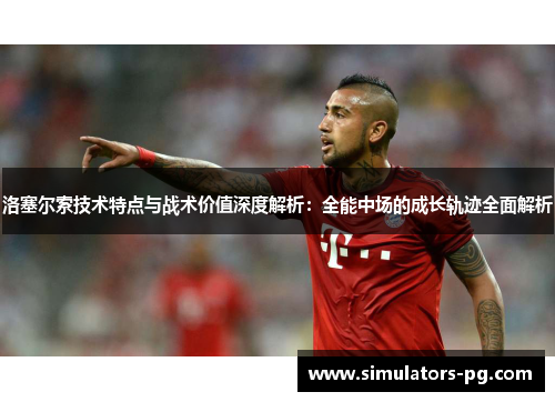 洛塞尔索技术特点与战术价值深度解析：全能中场的成长轨迹全面解析
