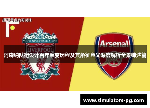 阿森纳队徽设计百年演变历程及其象征意义深度解析全景综述篇 阿森纳队徽设计百年演变历程及其象征意义深度解析全景综述篇