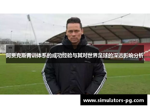 阿贾克斯青训体系的成功经验与其对世界足球的深远影响分析