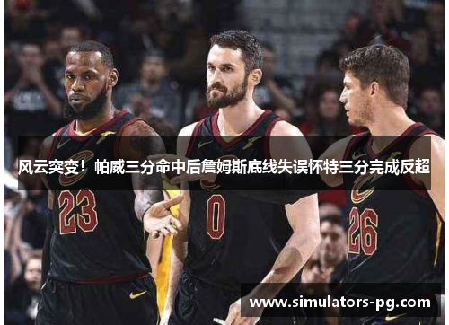 风云突变!帕威三分命中后詹姆斯底线失误怀特三分完成反超 风云突变!帕威三分命中后詹姆斯底线失误怀特三分完成反超