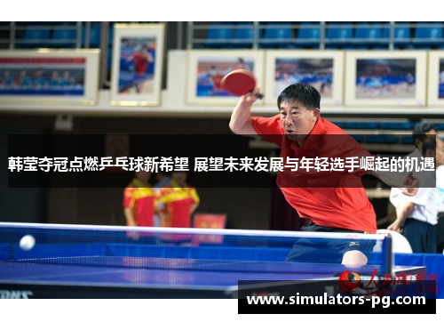 韩莹夺冠点燃乒乓球新希望 展望未来发展与年轻选手崛起的机遇 韩莹夺冠点燃乒乓球新希望 展望未来发展与年轻选手崛起的机遇