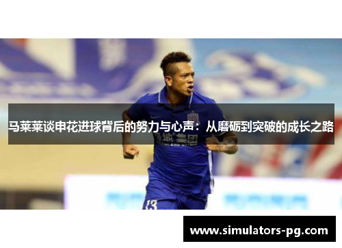 马莱莱谈申花进球背后的努力与心声:从磨砺到突破的成长之路 马莱莱谈申花进球背后的努力与心声:从磨砺到突破的成长之路