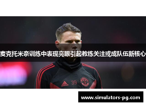 麦克托米奈训练中表现亮眼引起教练关注或成队伍新核心