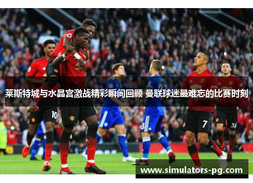 莱斯特城与水晶宫激战精彩瞬间回顾 曼联球迷最难忘的比赛时刻