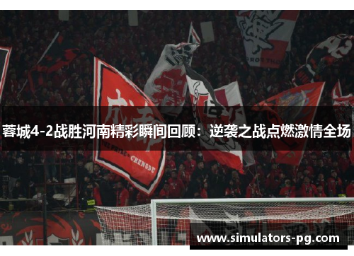 蓉城4-2战胜河南精彩瞬间回顾：逆袭之战点燃激情全场
