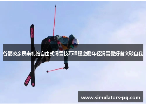 谷爱凌亲授崇礼站自由式滑雪技巧课程激励年轻滑雪爱好者突破自我
