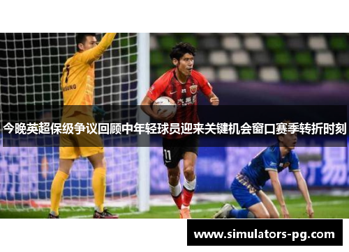 今晚英超保级争议回顾中年轻球员迎来关键机会窗口赛季转折时刻