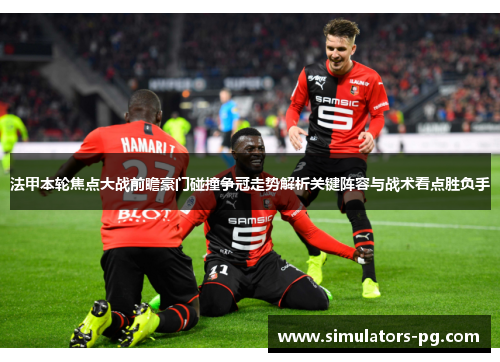 法甲本轮焦点大战前瞻豪门碰撞争冠走势解析关键阵容与战术看点胜负手
