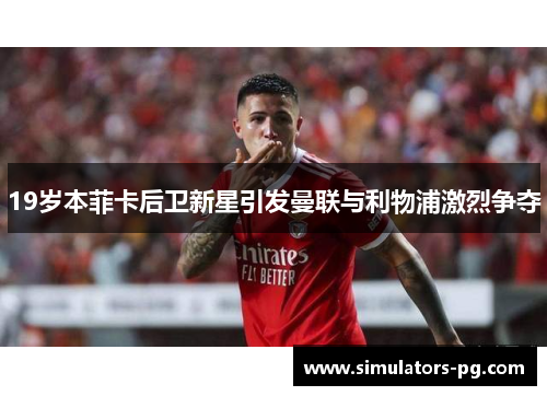 19岁本菲卡后卫新星引发曼联与利物浦激烈争夺 19岁本菲卡后卫新星引发曼联与利物浦激烈争夺