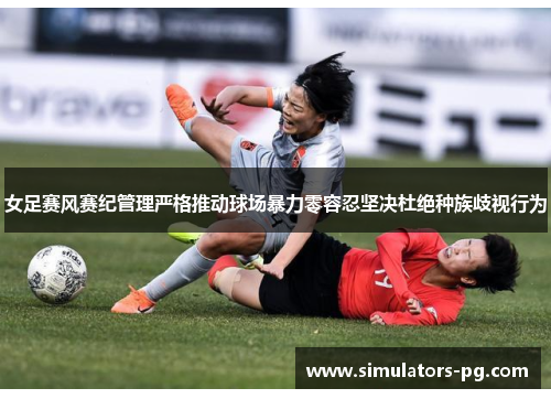 女足赛风赛纪管理严格推动球场暴力零容忍坚决杜绝种族歧视行为 女足赛风赛纪管理严格推动球场暴力零容忍坚决杜绝种族歧视行为