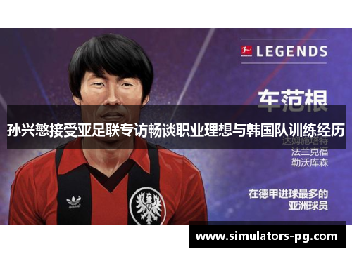 孙兴慜接受亚足联专访畅谈职业理想与韩国队训练经历 孙兴慜接受亚足联专访畅谈职业理想与韩国队训练经历