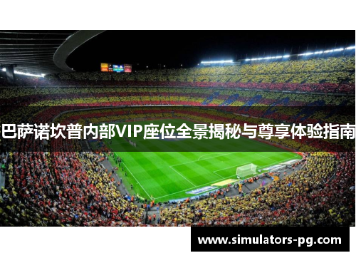 巴萨诺坎普内部VIP座位全景揭秘与尊享体验指南 巴萨诺坎普内部VIP座位全景揭秘与尊享体验指南