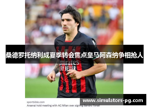 桑德罗托纳利成夏季转会焦点皇马阿森纳争相抢人