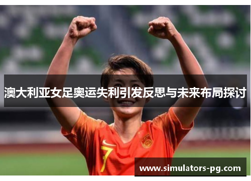 澳大利亚女足奥运失利引发反思与未来布局探讨 澳大利亚女足奥运失利引发反思与未来布局探讨