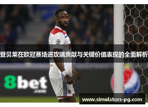 登贝莱在欧冠赛场进攻端贡献与关键价值表现的全面解析 登贝莱在欧冠赛场进攻端贡献与关键价值表现的全面解析