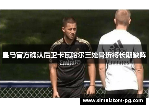 皇马官方确认后卫卡瓦哈尔三处骨折将长期缺阵
