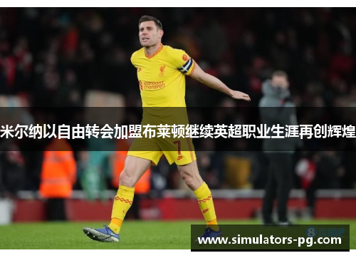 米尔纳以自由转会加盟布莱顿继续英超职业生涯再创辉煌 米尔纳以自由转会加盟布莱顿继续英超职业生涯再创辉煌