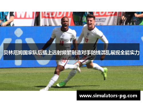 贝林厄姆国家队后插上远射频繁制造对手防线混乱展现全能实力 贝林厄姆国家队后插上远射频繁制造对手防线混乱展现全能实力