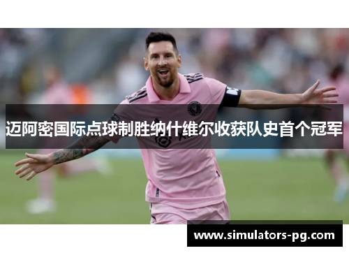 迈阿密国际点球制胜纳什维尔收获队史首个冠军 迈阿密国际点球制胜纳什维尔收获队史首个冠军