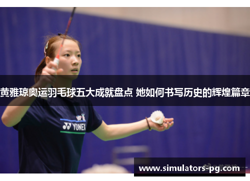 黄雅琼奥运羽毛球五大成就盘点 她如何书写历史的辉煌篇章