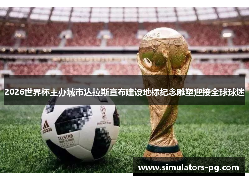 2026世界杯主办城市达拉斯宣布建设地标纪念雕塑迎接全球球迷