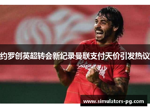 约罗创英超转会新纪录曼联支付天价引发热议 约罗创英超转会新纪录曼联支付天价引发热议