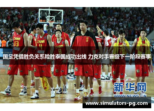 国足凭借胜负关系险胜泰国成功出线 力克对手晋级下一阶段赛事 国足凭借胜负关系险胜泰国成功出线 力克对手晋级下一阶段赛事